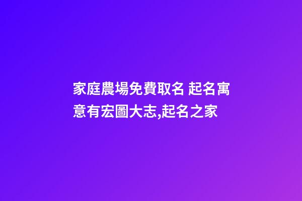 家庭農場免費取名 起名寓意有宏圖大志,起名之家-第1張-店鋪起名-玄機派